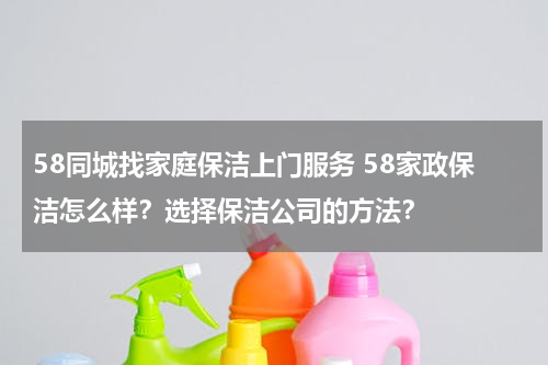 58同城找家庭保洁上门服务 58家政保洁怎么样？选择保洁公司的方法？