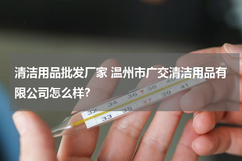 清洁用品批发厂家 温州市广交清洁用品有限公司怎么样？