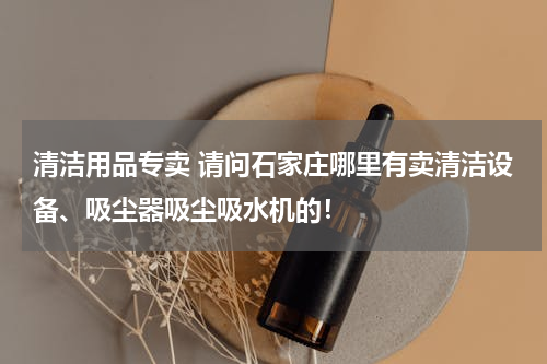 清洁用品专卖 请问石家庄哪里有卖清洁设备、吸尘器吸尘吸水机的！