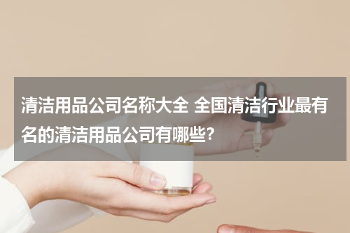 清洁用品公司名称大全 全国清洁行业最有名的清洁用品公司有哪些？