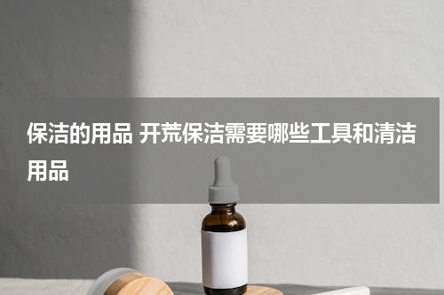 保洁的用品 开荒保洁需要哪些工具和清洁用品