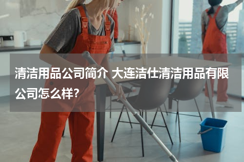 清洁用品公司简介 大连洁仕清洁用品有限公司怎么样？