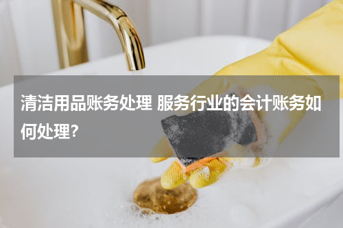 清洁用品账务处理 服务行业的会计账务如何处理？