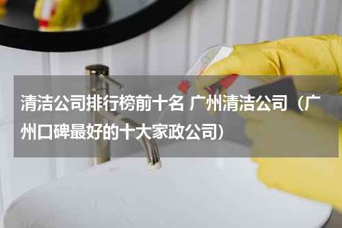 清洁公司排行榜前十名 广州清洁公司（广州口碑最好的十大家政公司）