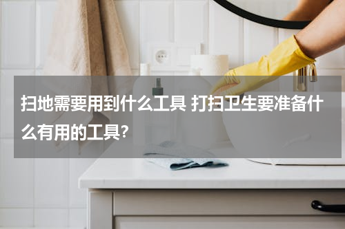 扫地需要用到什么工具 打扫卫生要准备什么有用的工具？