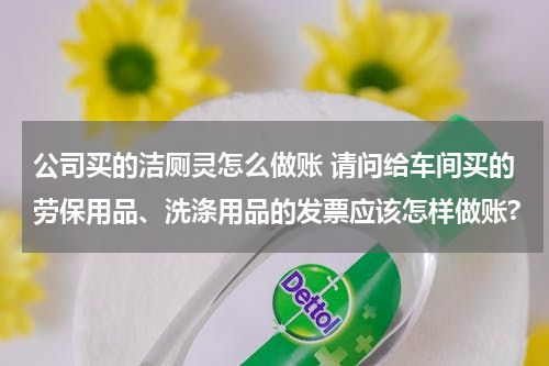 公司买的洁厕灵怎么做账 请问给车间买的劳保用品、洗涤用品的发票应该怎样做账?