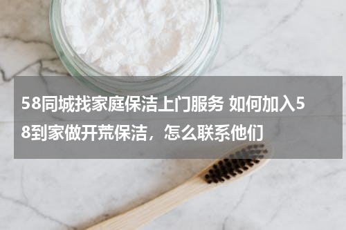 58同城找家庭保洁上门服务 如何加入58到家做开荒保洁，怎么联系他们