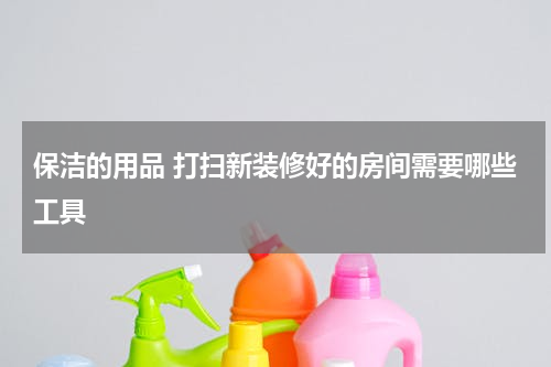 保洁的用品 打扫新装修好的房间需要哪些工具