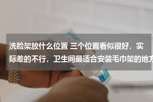 洗脸架放什么位置 三个位置看似很好，实际差的不行，卫生间最适合安装毛巾架的地方是哪里？