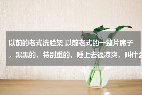 以前的老式洗脸架 以前老式的一整片席子，黑黑的，特别重的，睡上去很凉爽，叫什么名堂