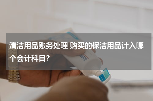 清洁用品账务处理 购买的保洁用品计入哪个会计科目？