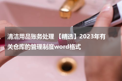 清洁用品账务处理 【精选】2023年有关仓库的管理制度word格式