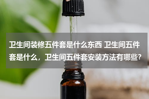 卫生间装修五件套是什么东西 卫生间五件套是什么，卫生间五件套安装方法有哪些？