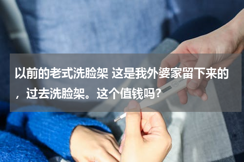 以前的老式洗脸架 这是我外婆家留下来的，过去洗脸架。这个值钱吗？