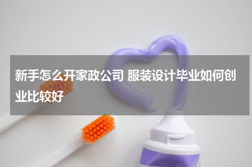新手怎么开家政公司 服装设计毕业如何创业比较好