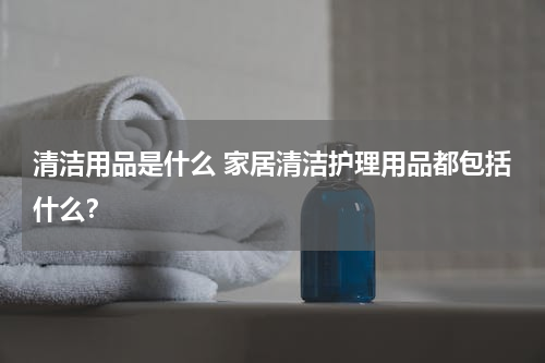 清洁用品是什么 家居清洁护理用品都包括什么？