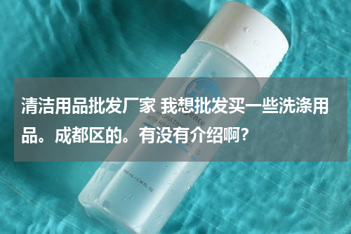 清洁用品批发厂家 我想批发买一些洗涤用品。成都区的。有没有介绍啊？