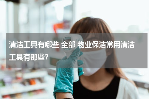 清洁工具有哪些 全部 物业保洁常用清洁工具有那些？