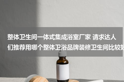 整体卫生间一体式集成浴室厂家 请求达人们推荐用哪个整体卫浴品牌装修卫生间比较好？