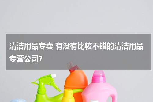 清洁用品专卖 有没有比较不错的清洁用品专营公司？