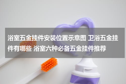浴室五金挂件安装位置示意图 卫浴五金挂件有哪些 浴室六种必备五金挂件推荐
