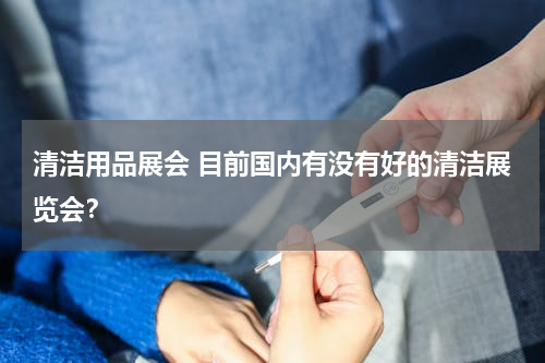 清洁用品展会 目前国内有没有好的清洁展览会？
