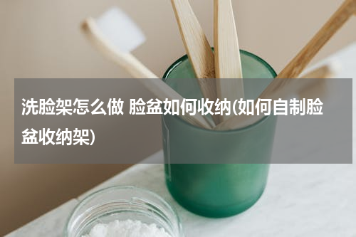 洗脸架怎么做 脸盆如何收纳(如何自制脸盆收纳架)