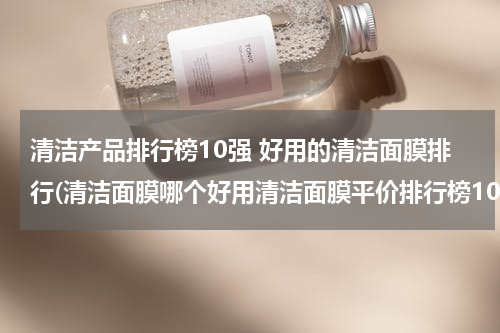 清洁产品排行榜10强 好用的清洁面膜排行(清洁面膜哪个好用清洁面膜平价排行榜10强推荐)