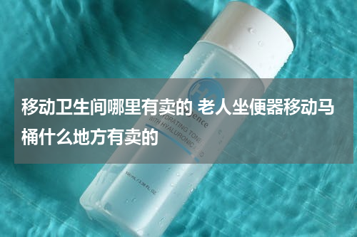 移动卫生间哪里有卖的 老人坐便器移动马桶什么地方有卖的