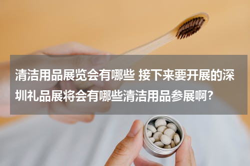 清洁用品展览会有哪些 接下来要开展的深圳礼品展将会有哪些清洁用品参展啊？