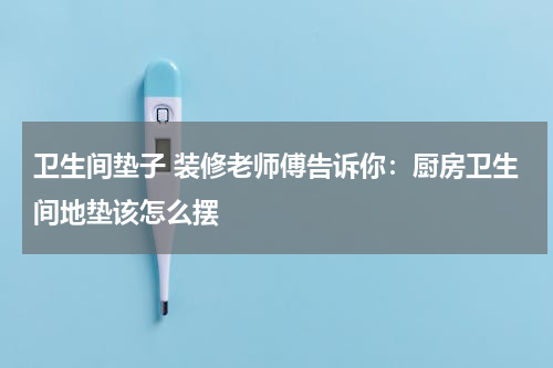 卫生间垫子 装修老师傅告诉你：厨房卫生间地垫该怎么摆