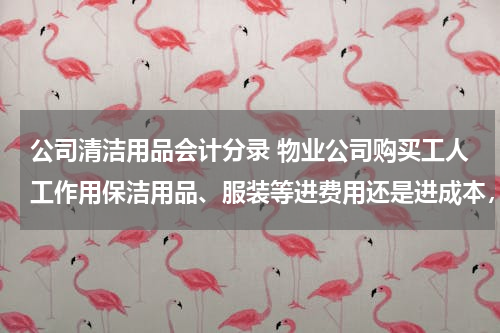 公司清洁用品会计分录 物业公司购买工人工作用保洁用品、服装等进费用还是进成本，进成本怎么做会计分录？
