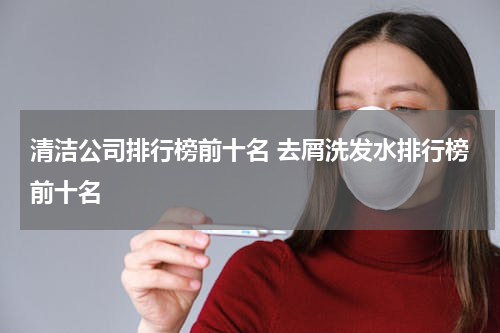 清洁公司排行榜前十名 去屑洗发水排行榜前十名