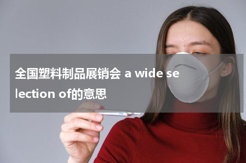 全国塑料制品展销会 a wide selection of的意思