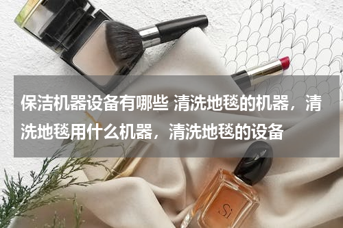 保洁机器设备有哪些 清洗地毯的机器，清洗地毯用什么机器，清洗地毯的设备