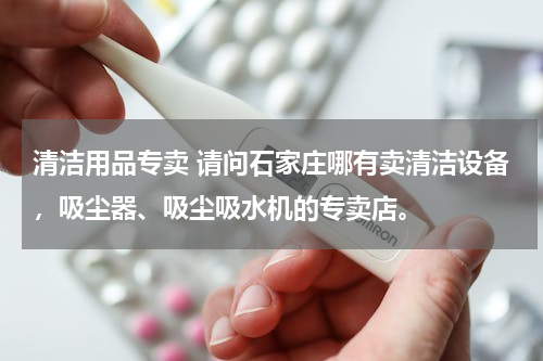 清洁用品专卖 请问石家庄哪有卖清洁设备，吸尘器、吸尘吸水机的专卖店。