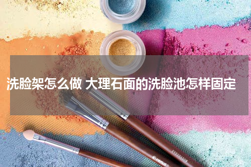 洗脸架怎么做 大理石面的洗脸池怎样固定