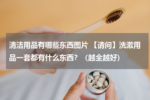 清洁用品有哪些东西图片 【请问】洗漱用品一套都有什么东西？（越全越好）