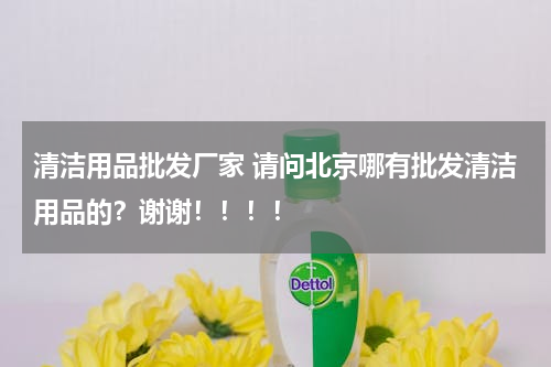 清洁用品批发厂家 请问北京哪有批发清洁用品的？谢谢！！！！