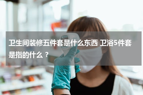 卫生间装修五件套是什么东西 卫浴5件套是指的什么 ？