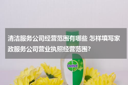 清洁服务公司经营范围有哪些 怎样填写家政服务公司营业执照经营范围？