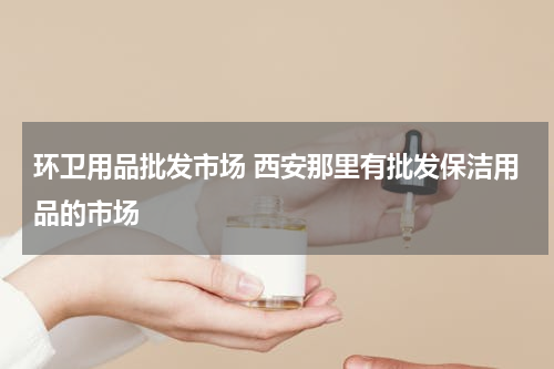 环卫用品批发市场 西安那里有批发保洁用品的市场