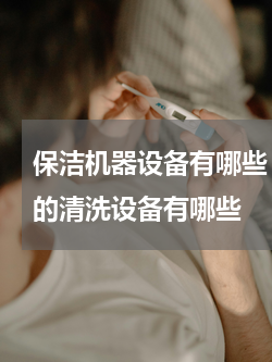保洁机器设备有哪些 日常生活中一般常用的清洗设备有哪些