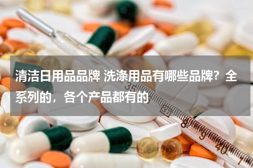 清洁日用品品牌 洗涤用品有哪些品牌？全系列的，各个产品都有的