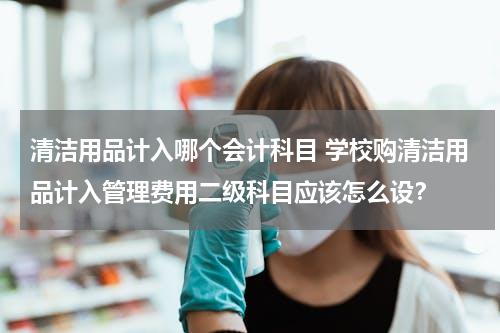 清洁用品计入哪个会计科目 学校购清洁用品计入管理费用二级科目应该怎么设？