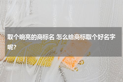 取个响亮的商标名 怎么给商标取个好名字呢？