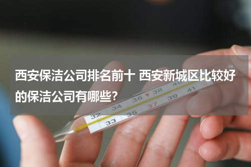 西安保洁公司排名前十 西安新城区比较好的保洁公司有哪些？