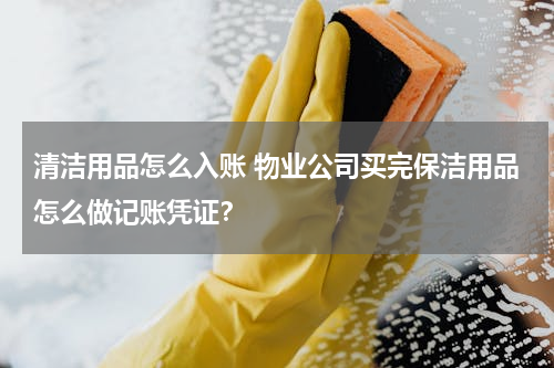 清洁用品怎么入账 物业公司买完保洁用品怎么做记账凭证？