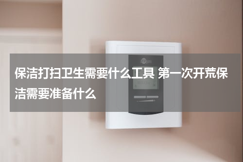 保洁打扫卫生需要什么工具 第一次开荒保洁需要准备什么