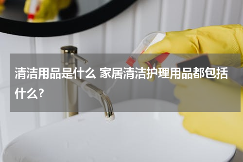 清洁用品是什么 家居清洁护理用品都包括什么？